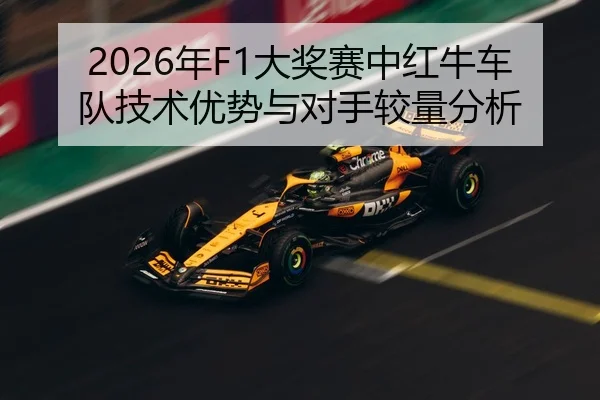 2026年F1大奖赛中红牛车队技术优势与对手较量分析