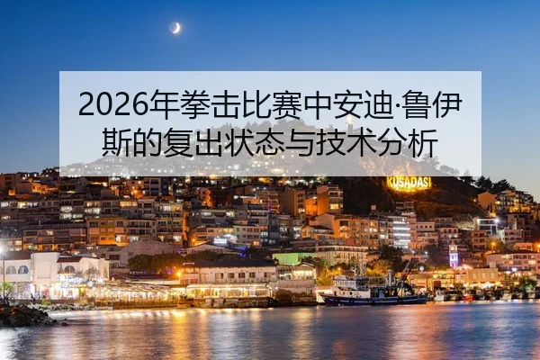 2026年拳击比赛中安迪·鲁伊斯的复出状态与技术分析