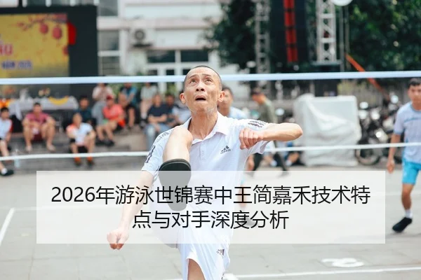 2026年游泳世锦赛中王简嘉禾技术特点与对手深度分析