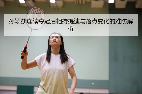 孙颖莎连续夺冠后相持提速与落点变化的难防解析