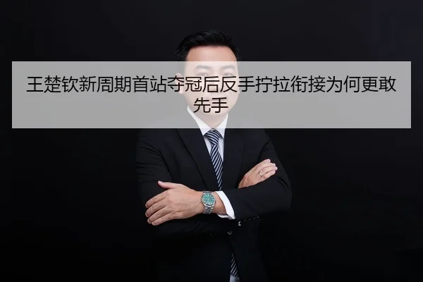 王楚钦新周期首站夺冠后反手拧拉衔接为何更敢先手