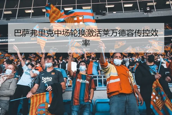 巴萨弗里克中场轮换激活莱万德容传控效率