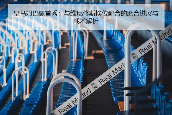 皇马姆巴佩首秀：与维尼修斯换位配合的磨合进展与战术解析