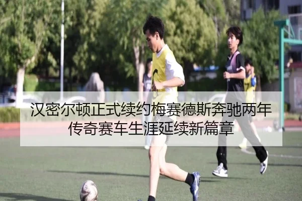 汉密尔顿正式续约梅赛德斯奔驰两年 传奇赛车生涯延续新篇章
