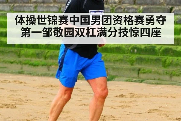 体操世锦赛中国男团资格赛勇夺第一邹敬园双杠满分技惊四座