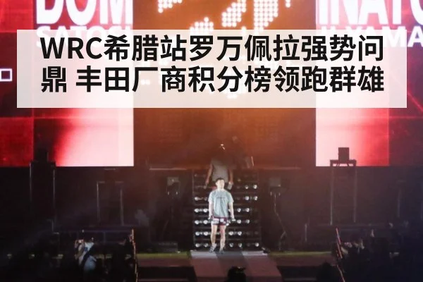 WRC希腊站罗万佩拉强势问鼎 丰田厂商积分榜领跑群雄