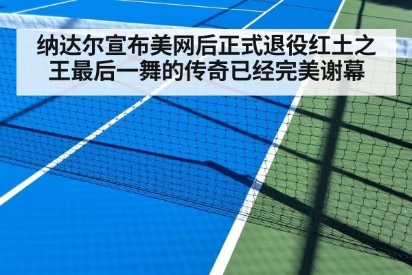 纳达尔宣布美网后正式退役红土之王最后一舞的传奇已经完美谢幕
