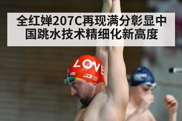 全红婵207C再现满分彰显中国跳水技术精细化新高度