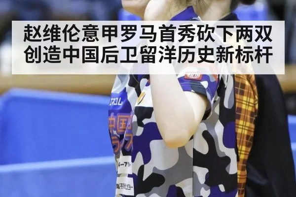 赵维伦意甲罗马首秀砍下两双创造中国后卫留洋历史新标杆