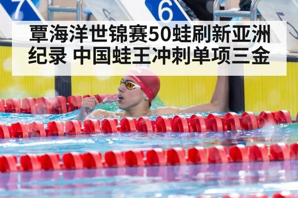 覃海洋世锦赛50蛙刷新亚洲纪录 中国蛙王冲刺单项三金